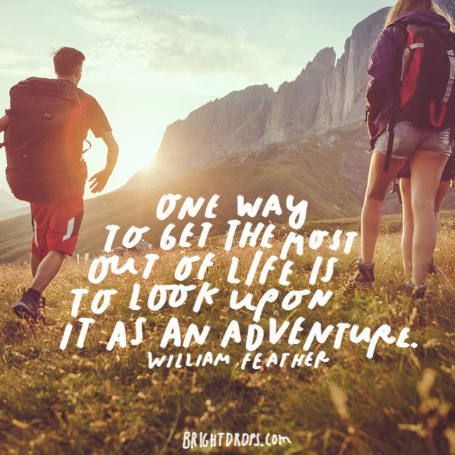 “One way to get the most out of life is to look upon it as an adventure.” – William Feather