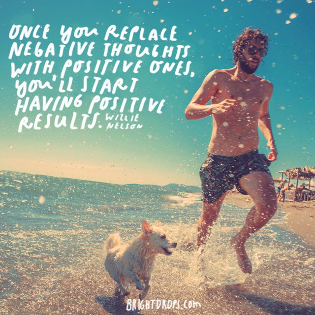 “Once you replace negative thoughts with positive ones, you’ll start having positive results.” - Willie Nelson