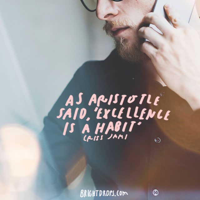 “As Aristotle said, ‘Excellence is a habit.’” – Criss Jami