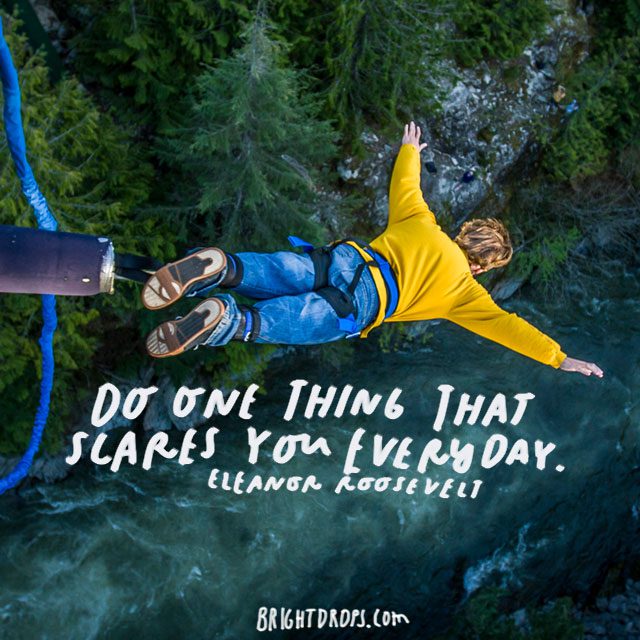 “Do one thing that scares you today.” – Eleanor Roosevelt