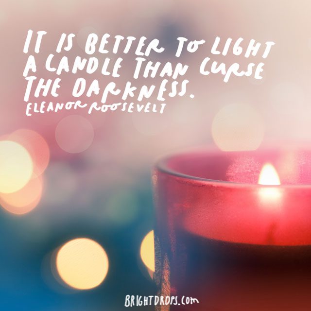“It is better to light a candle than curse the darkness.” – Eleanor Roosevelt