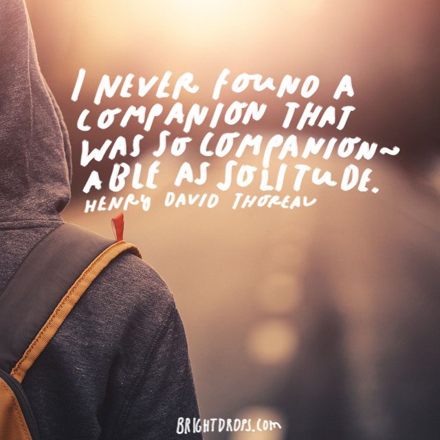 “I never found a companion that was so companionable as solitude.” – Henry David Thoreau