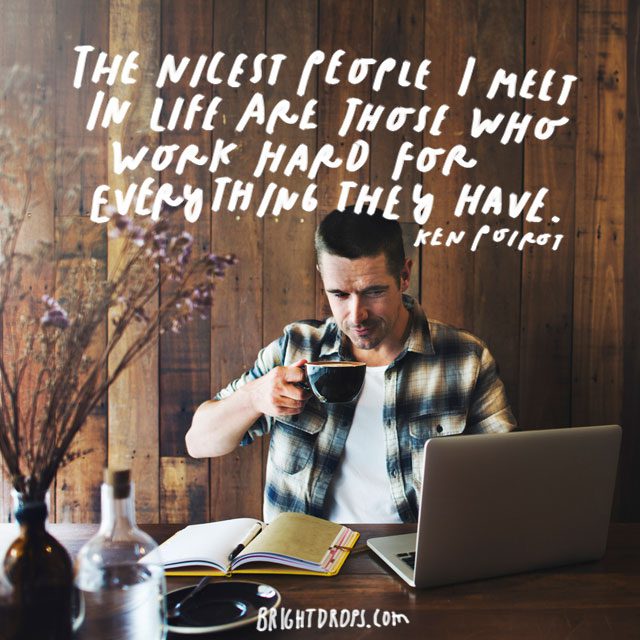 “The nicest people I meet in life are those who work hard for everything they have.” – Ken Poirot