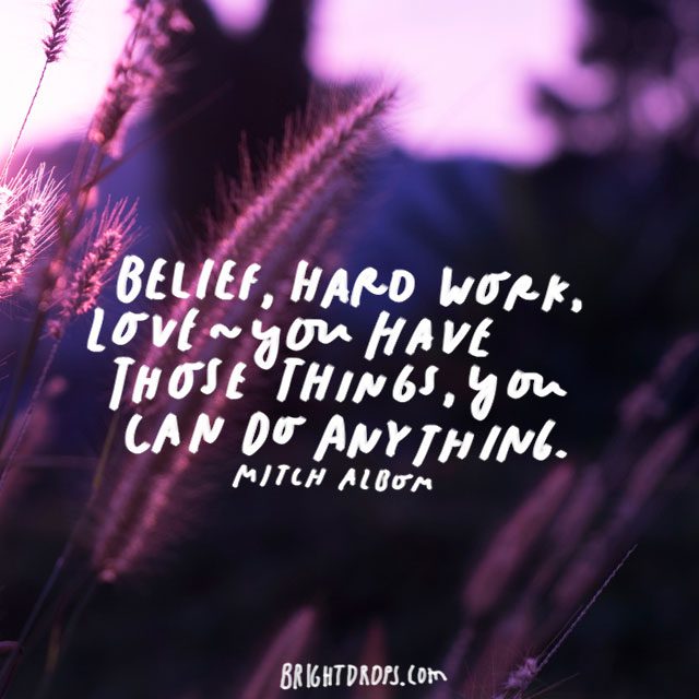 “Belief, hard work, love - you have those things, you can do anything.” – Mitch Albom