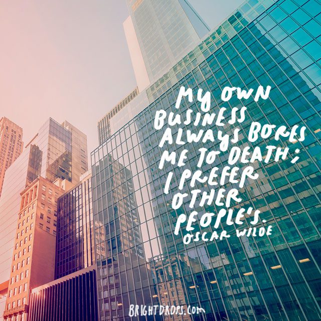 “My own business always bores me to death; I prefer other people’s.” – Oscar Wilde