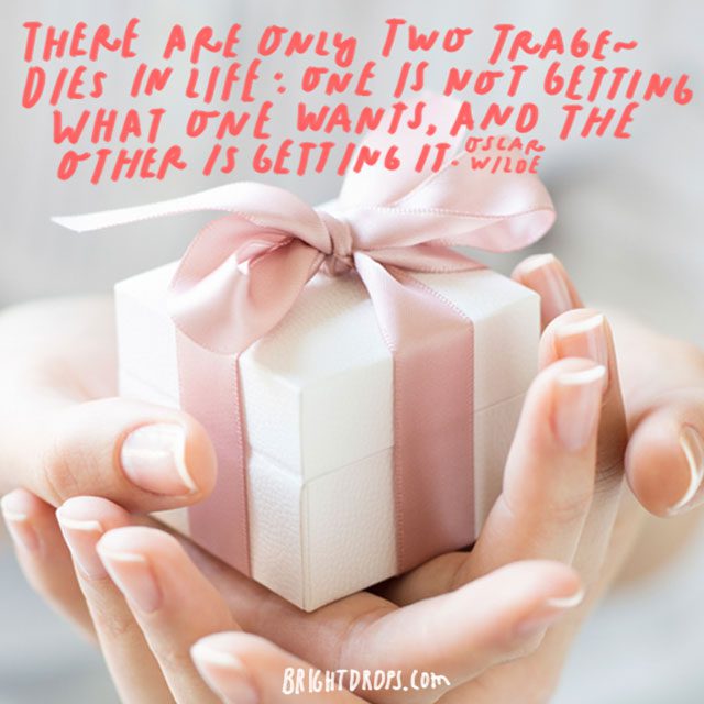 “There are only two tragedies in life: one is not getting what one wants, and the other is getting it. – Oscar Wilde