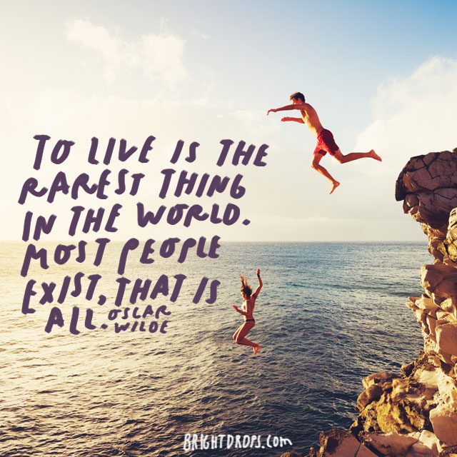 “To live is the rarest thing in the world. Most people exist, that is all” – Oscar Wilde