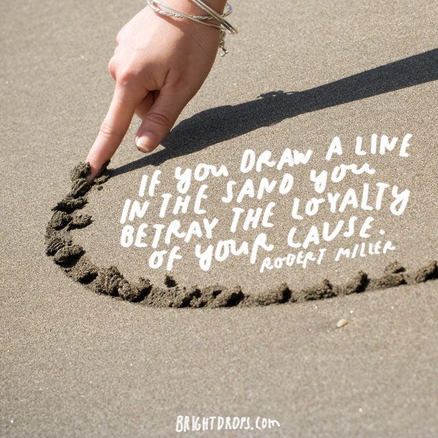 “IF you draw a line in the sand you betray the loyalty of your cause.” - Robert Miller