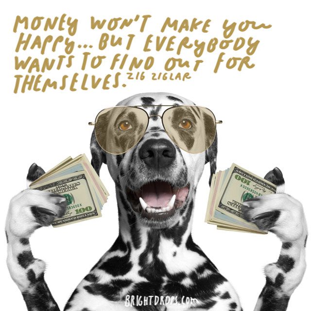 “Money won't make you happy ... but everybody wants to find out for themselves.” - Zig Ziglar