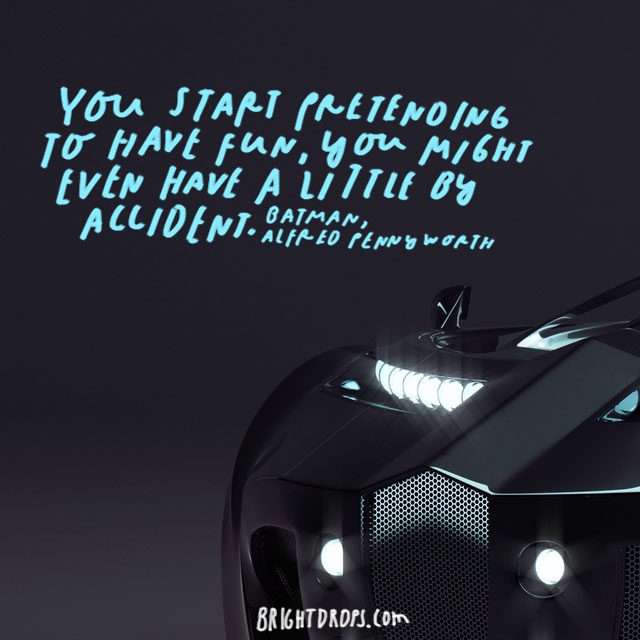“You start pretending to have fun; you might even have a little by accident.” – Alfred Pennyworth