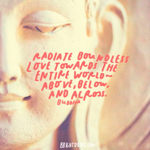 “Radiate boundless love towards the entire world — above, below, and across.” – Buddha