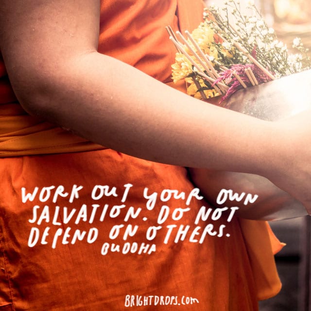 “Work out your own salvation. Do not depend on others.” – Buddha
