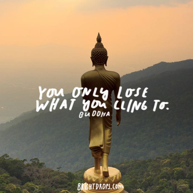 “You only lose what you cling to.” – Buddha