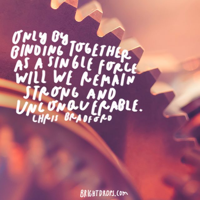 “Only by binding together as a single force will we remain strong and unconquerable.” - Chris Bradford