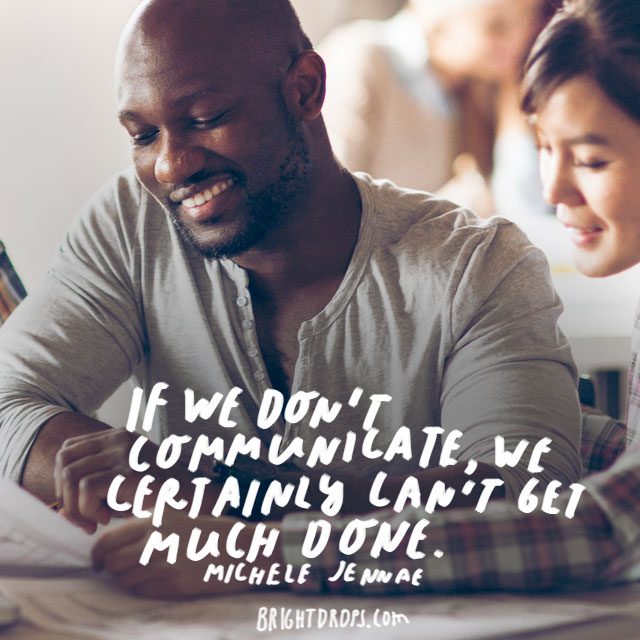“If we don’t communicate, we certainly can’t get much done.” - Michele Jennae