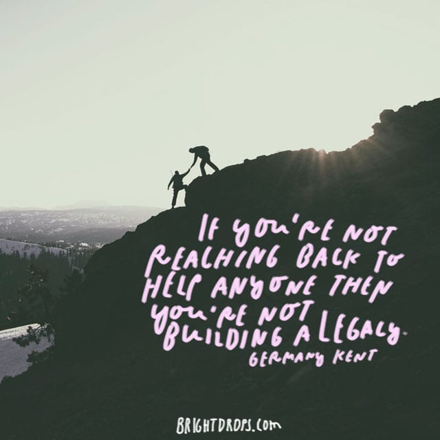 “If you’re not reaching back to help anyone then you’re not building a legacy.” - Germany Kent