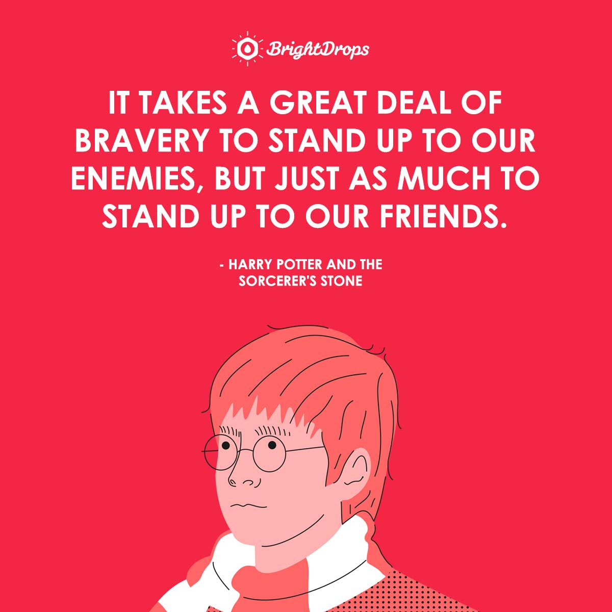 It takes a great deal of bravery to stand up to our enemies, but just as much to stand up to our friends. - Harry Potter and the Sorcerer’s Stone