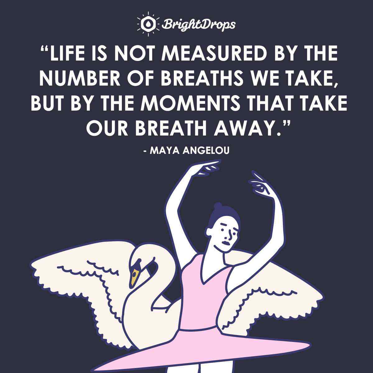 “Life is not measured by the number of breaths we take, but by the moments that take our breath away.” ~ Maya Angelou