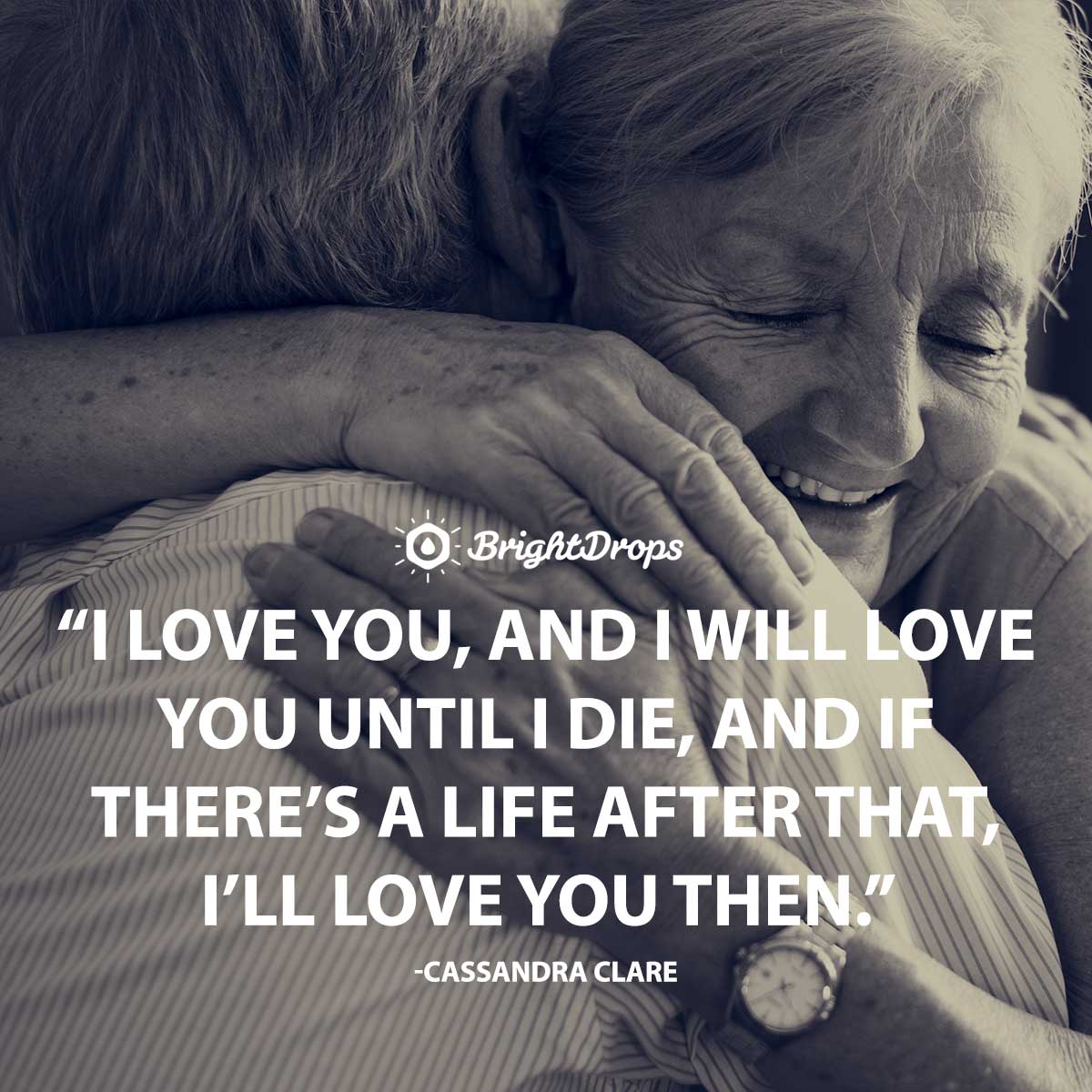 I love you, and I will love you until I die, and if there’s a life after that, I’ll love you then. -Cassandra Clare