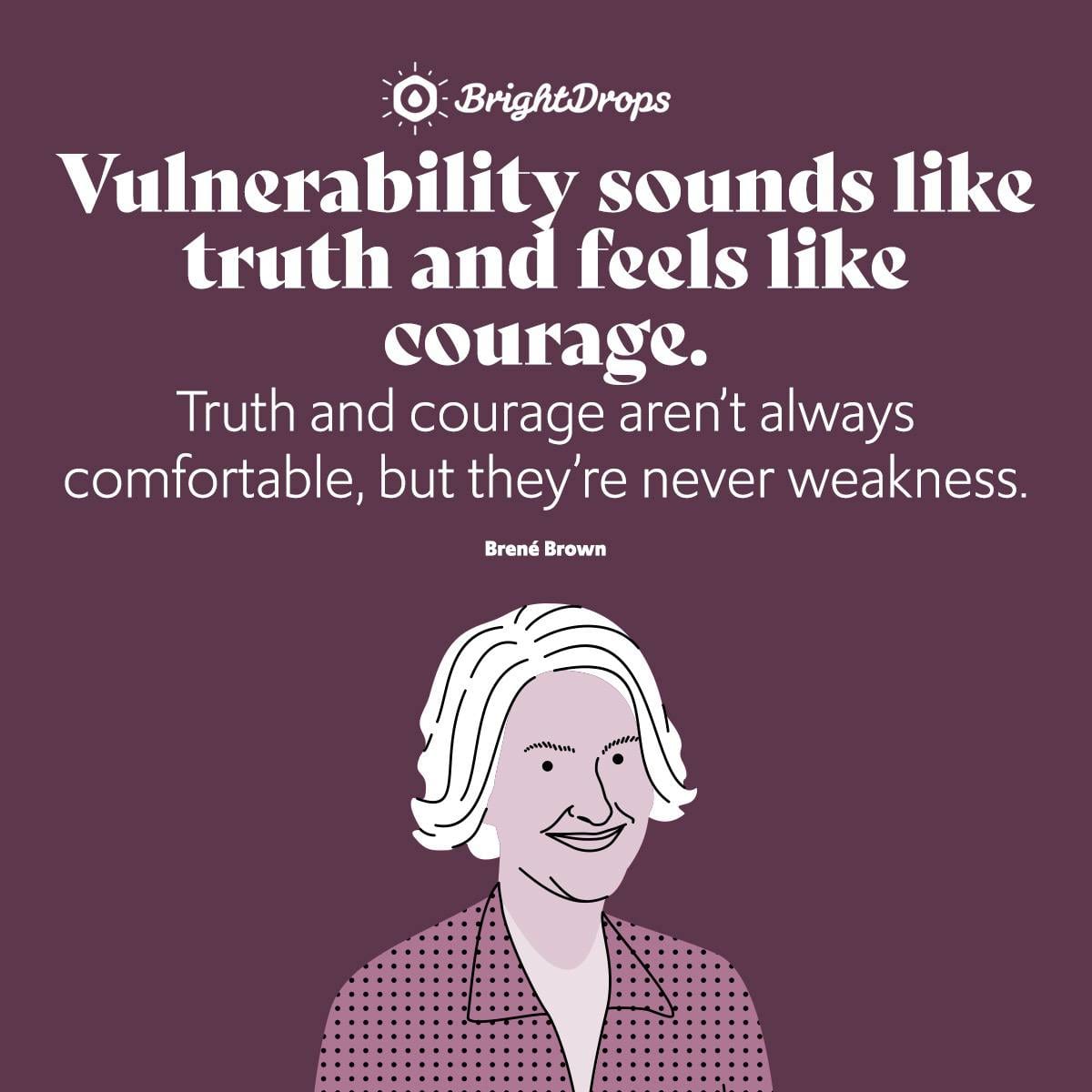Vulnerability sounds like truth and feels like courage. Truth and courage aren’t always comfortable, but they’re never weakness.