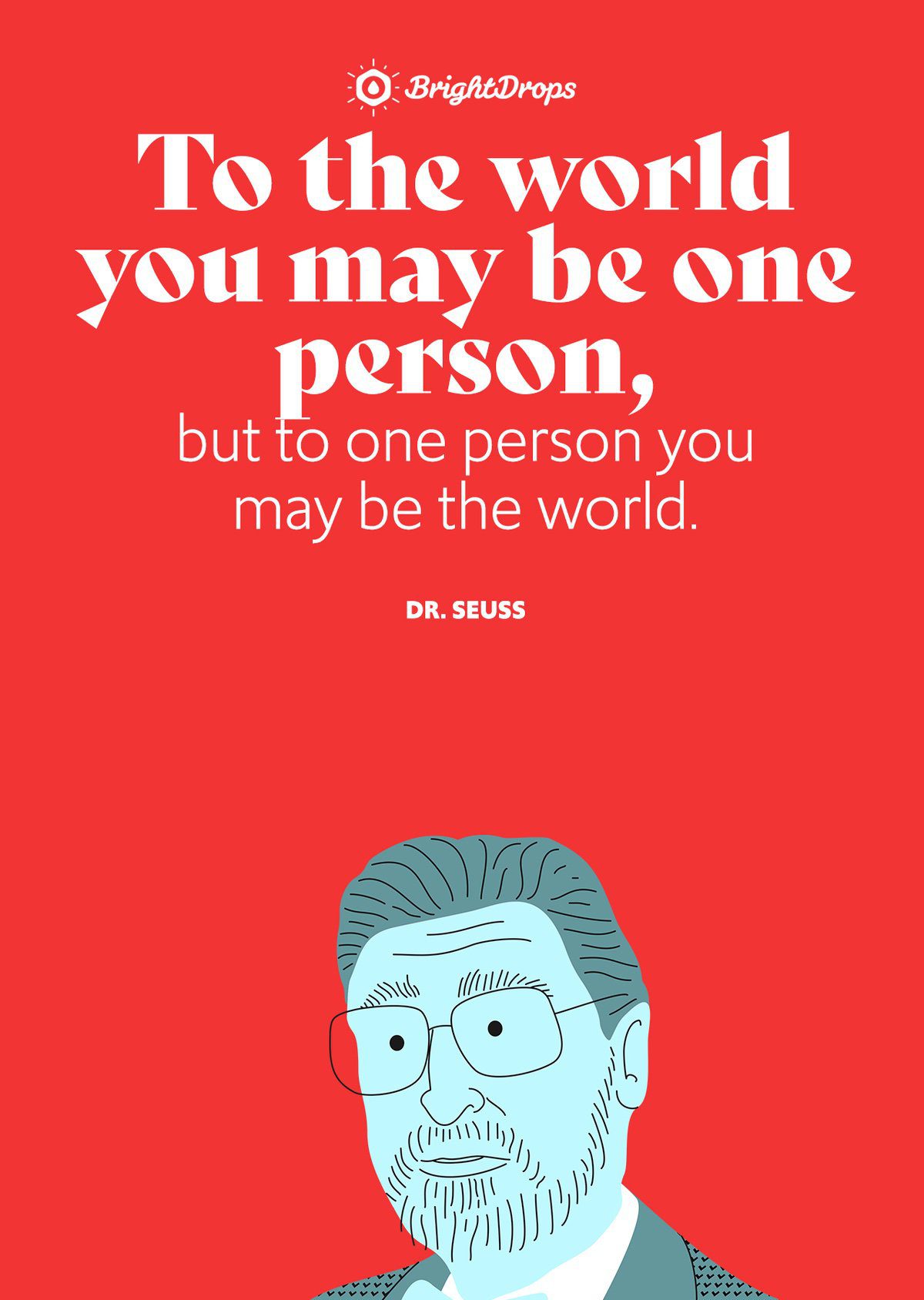 To the world you may be one person, but to one person you may be the world.