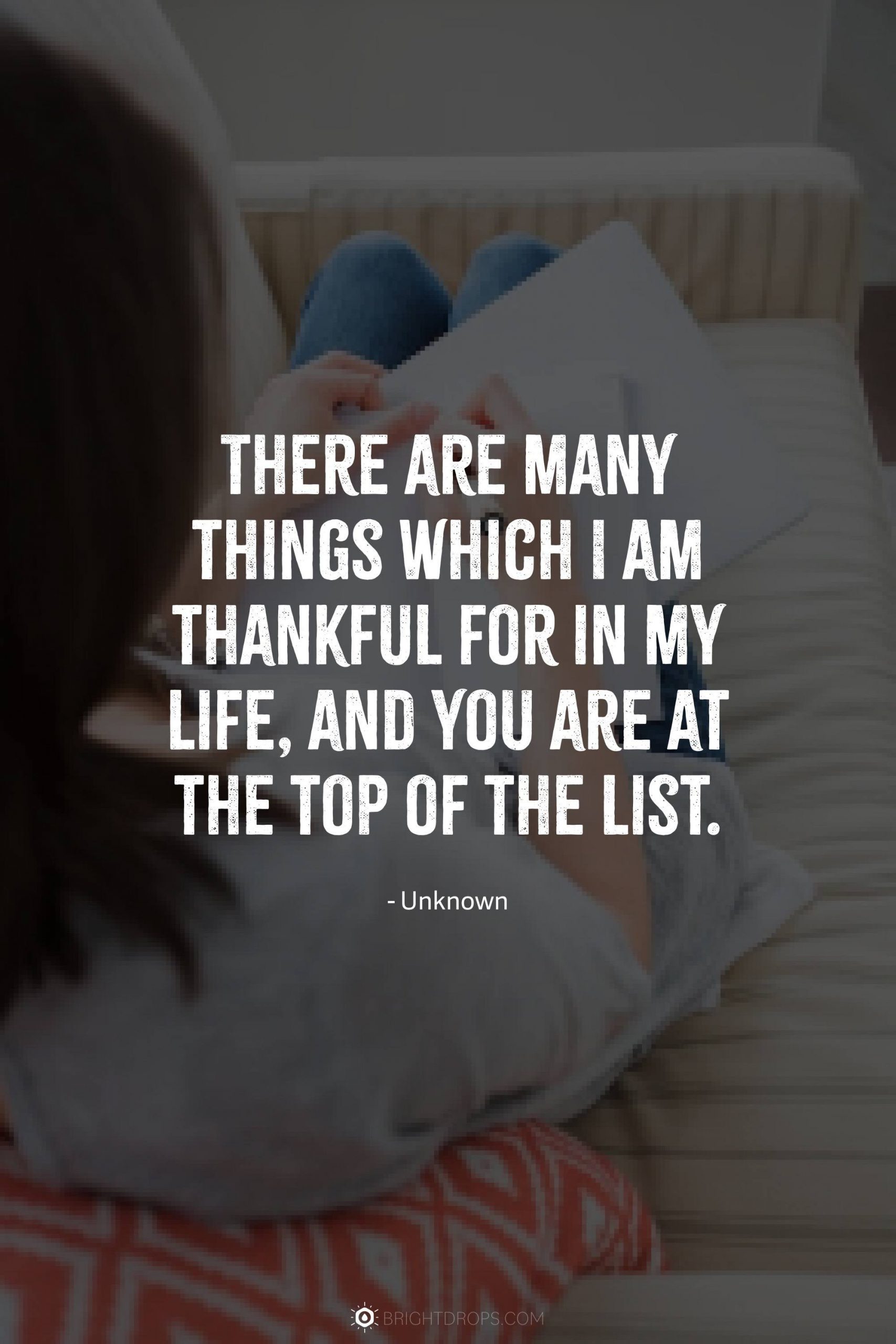 There are many things which I am thankful for in my life, and you are at the top of the list.