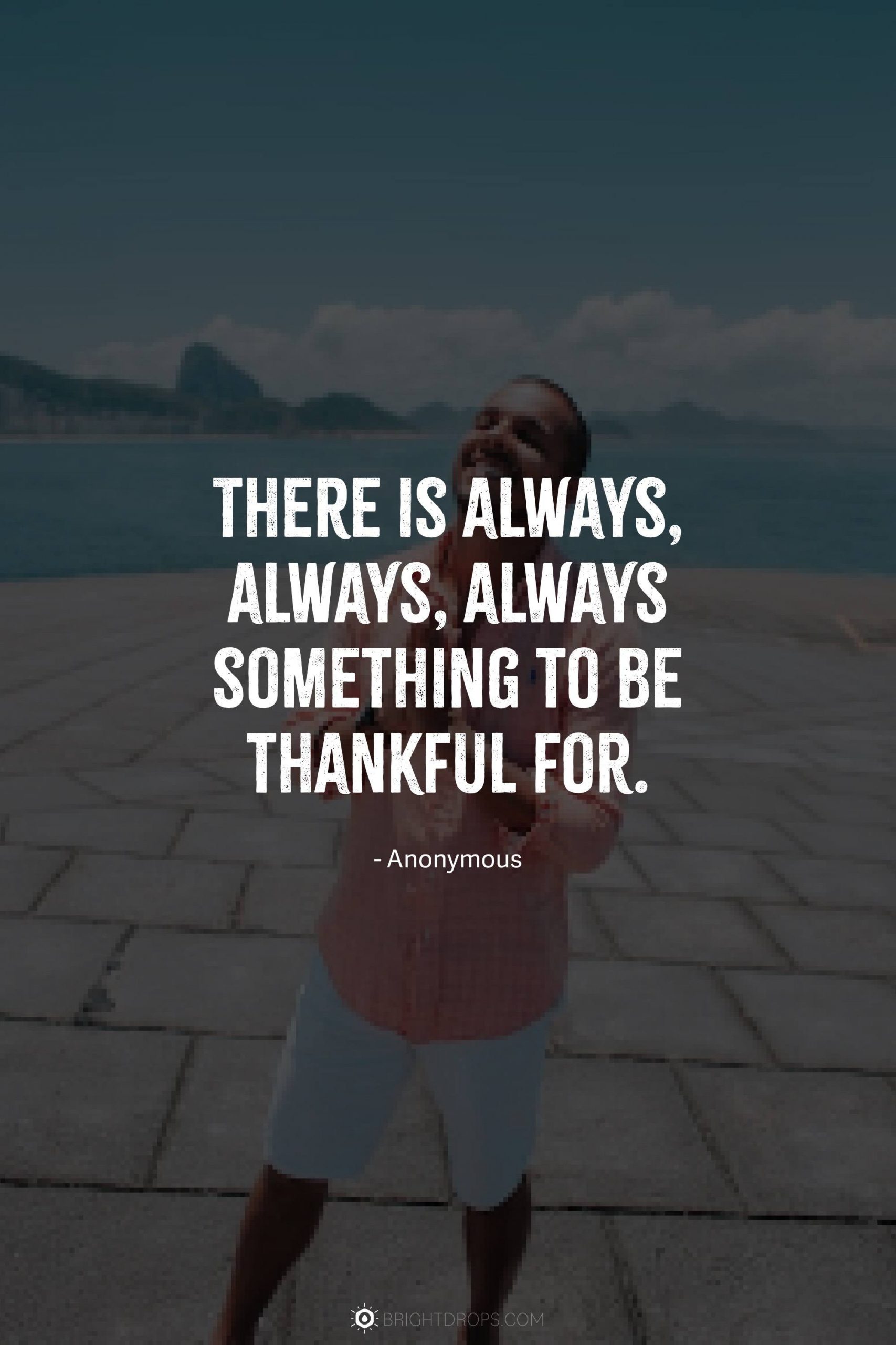 There is always, always, always something to be thankful for.