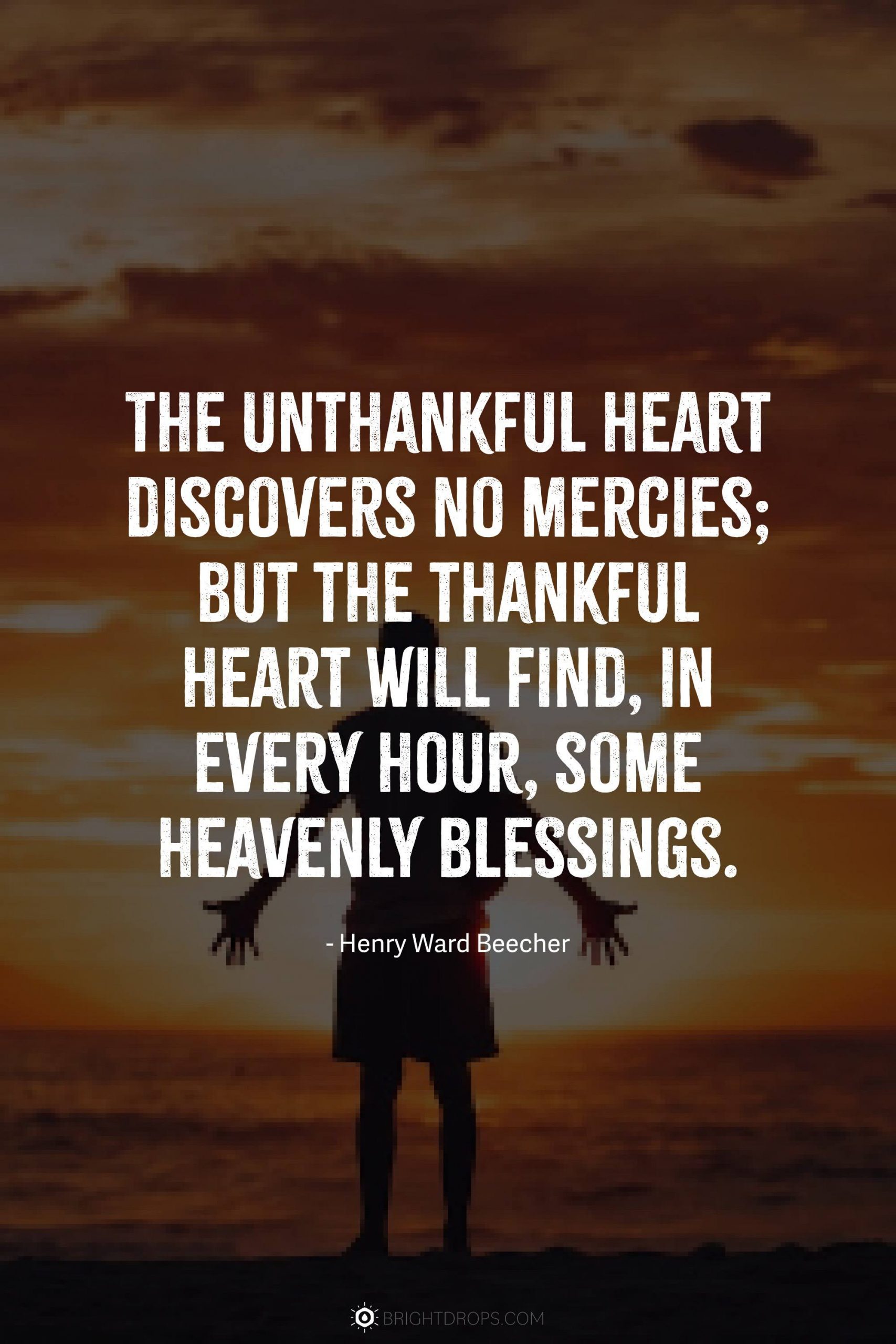 The unthankful heart discovers no mercies; but the thankful heart will find, in every hour, some heavenly blessings.