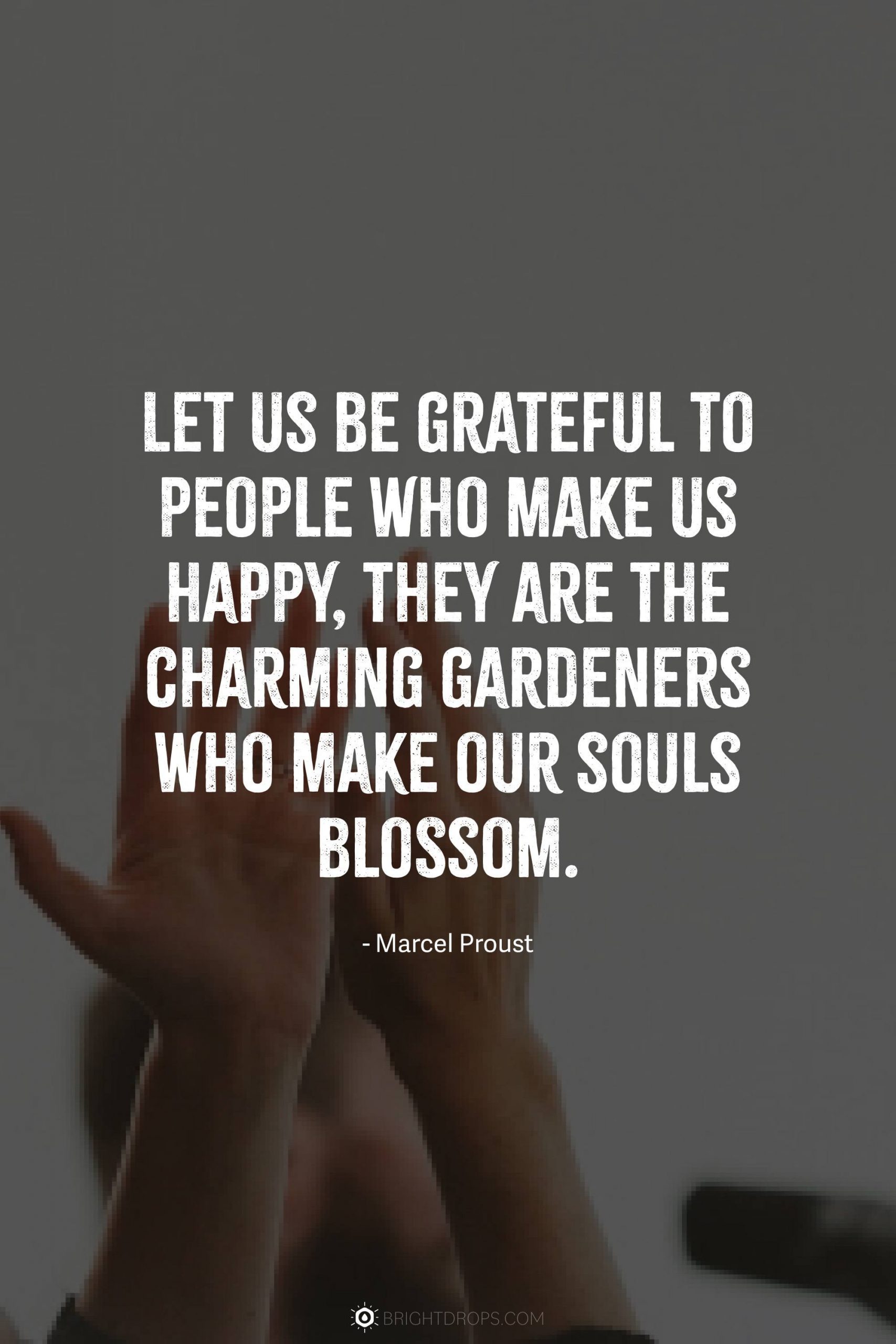 Let us be grateful to people who make us happy, they are the charming gardeners who make our souls blossom.