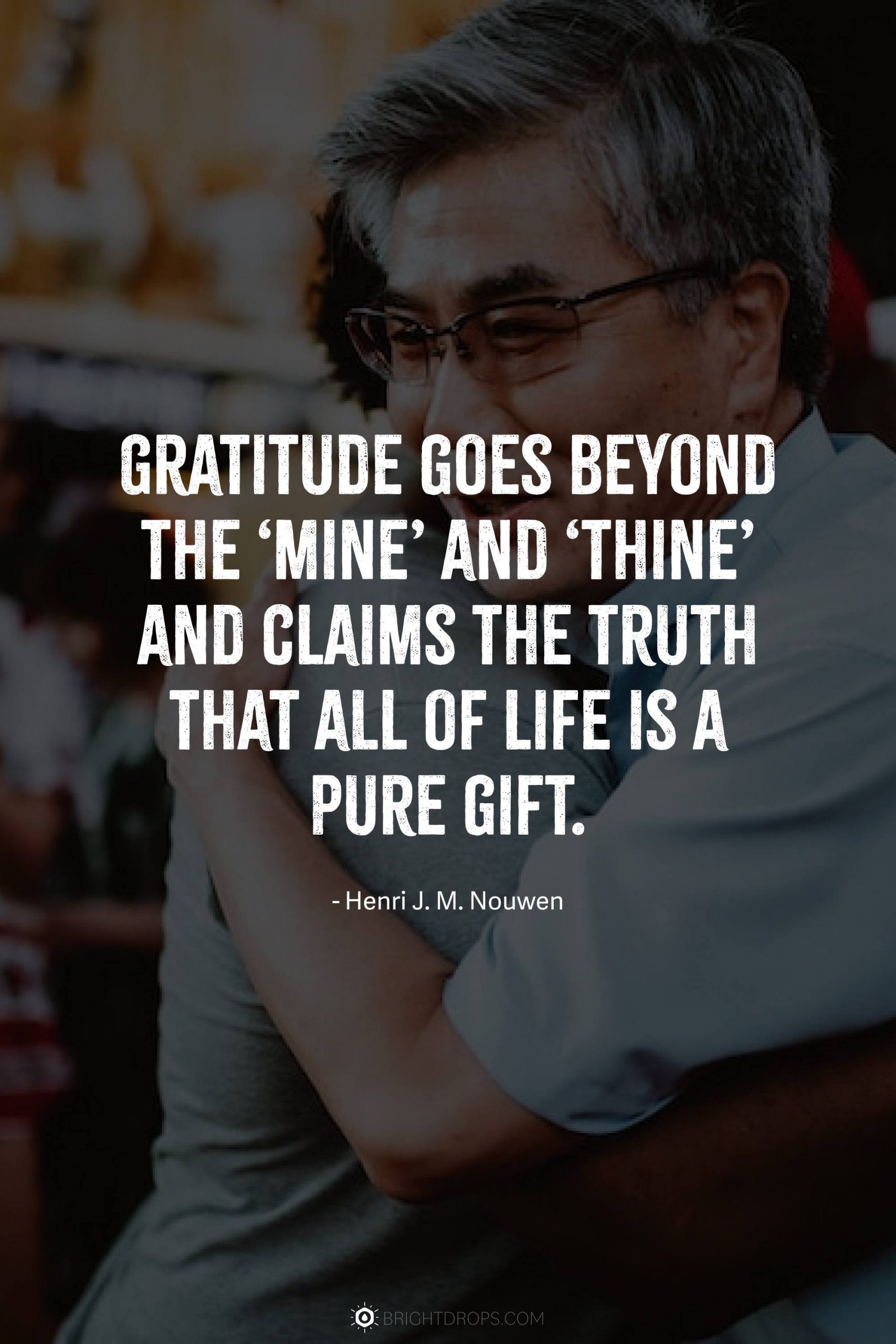 Gratitude goes beyond the ‘mine’ and ‘thine’ and claims the truth that all of life is a pure gift.