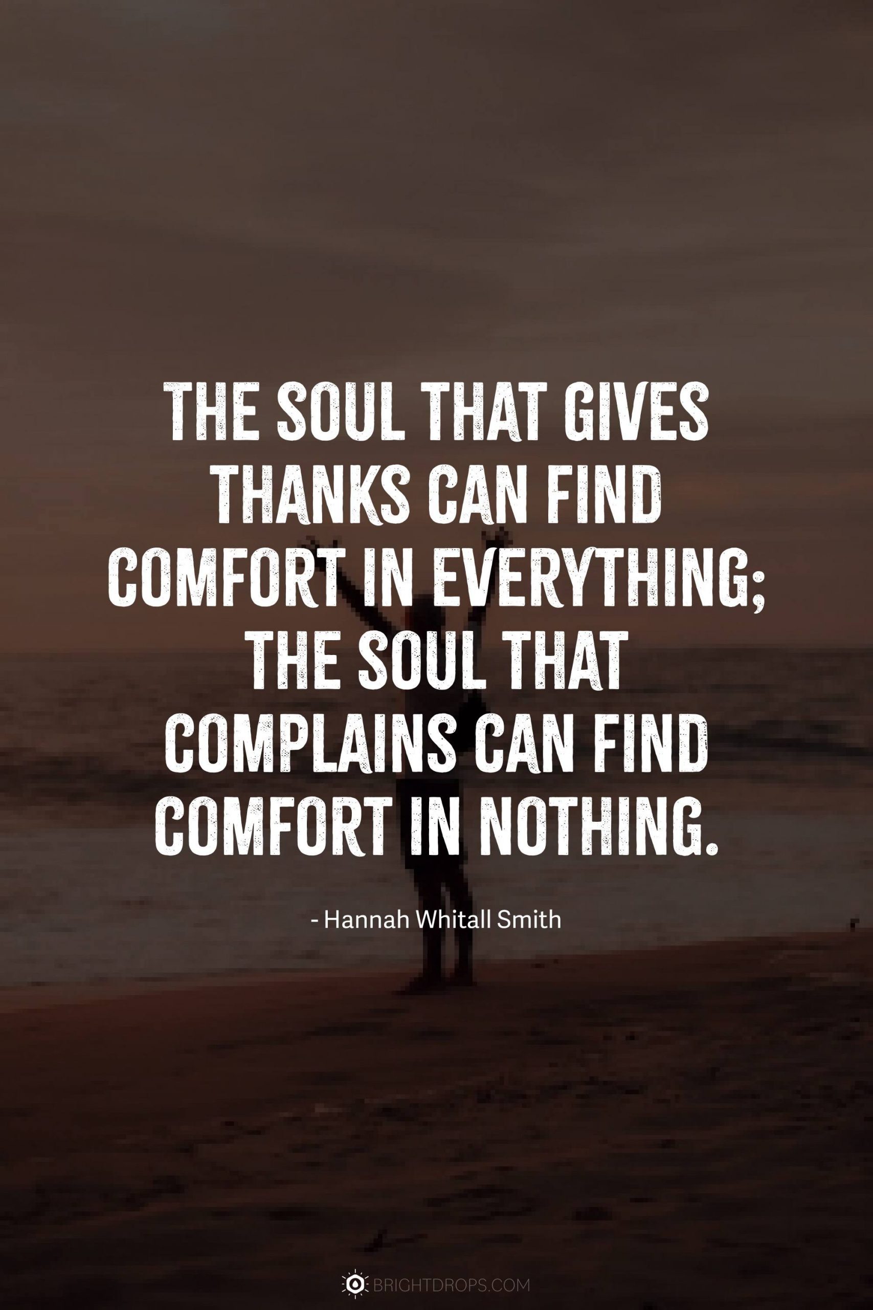 The soul that gives thanks can find comfort in everything; the soul that complains can find comfort in nothing.