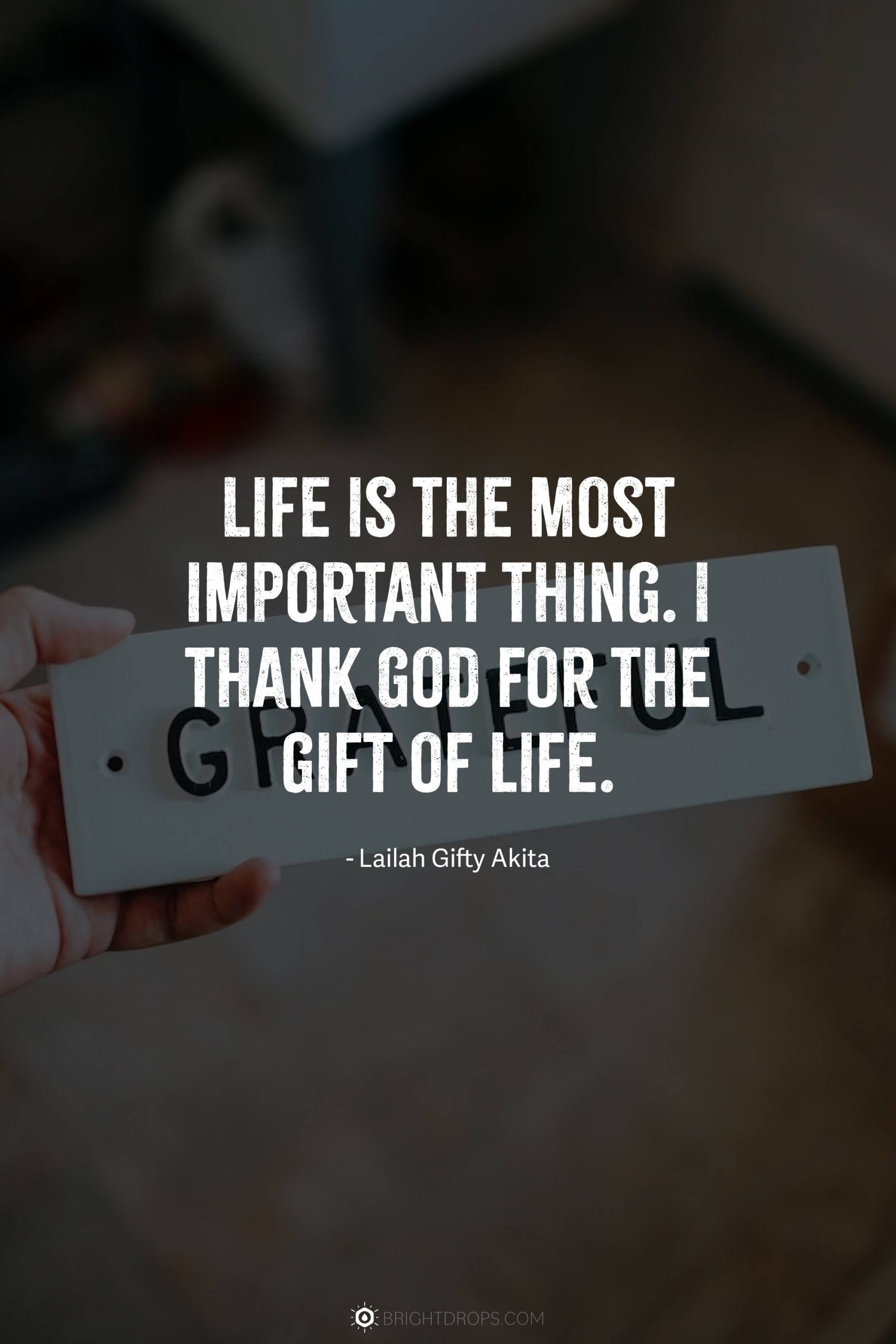 Life is the most important thing. I thank God for the gift of life.