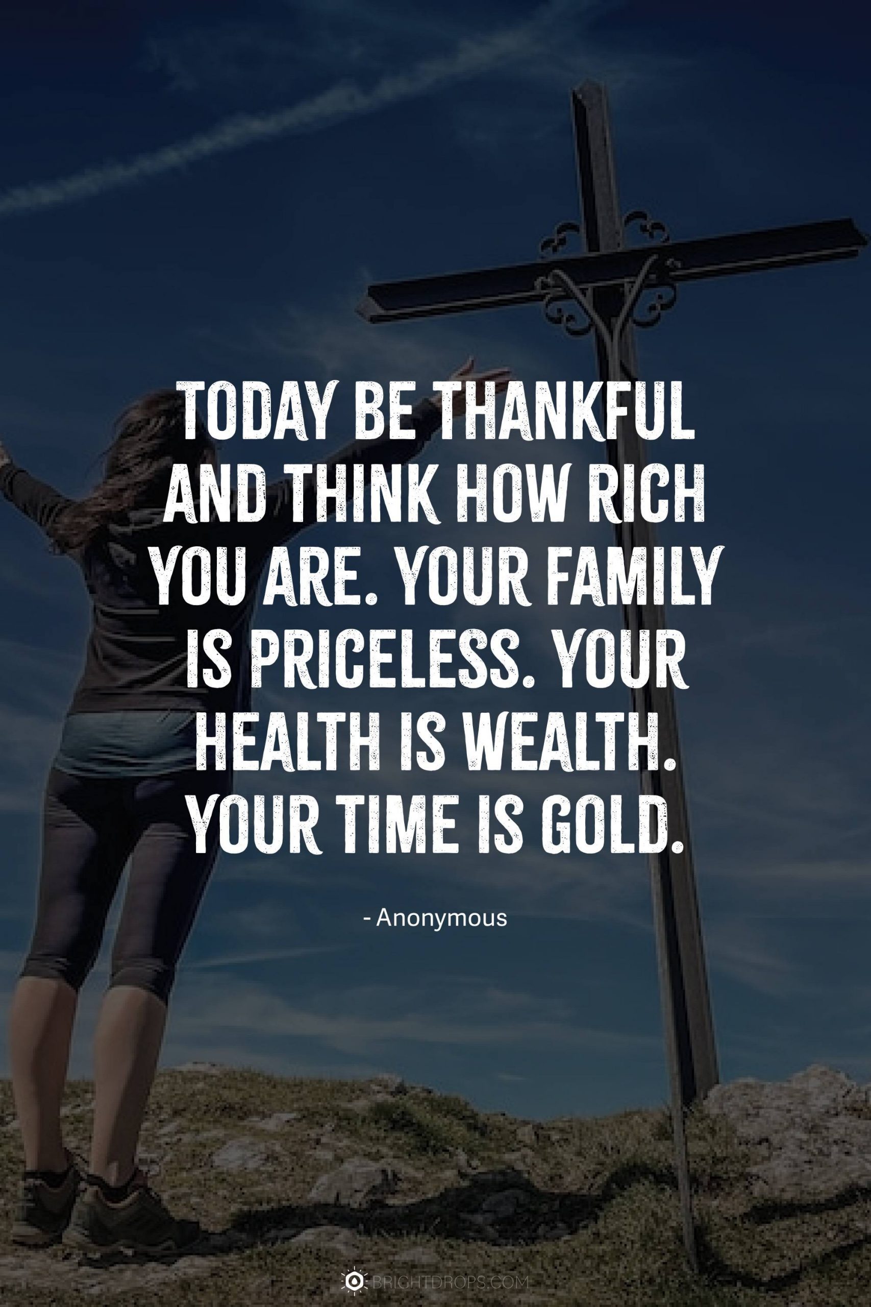 Today be thankful and think how rich you are. Your family is priceless. Your health is wealth. Your time is gold.