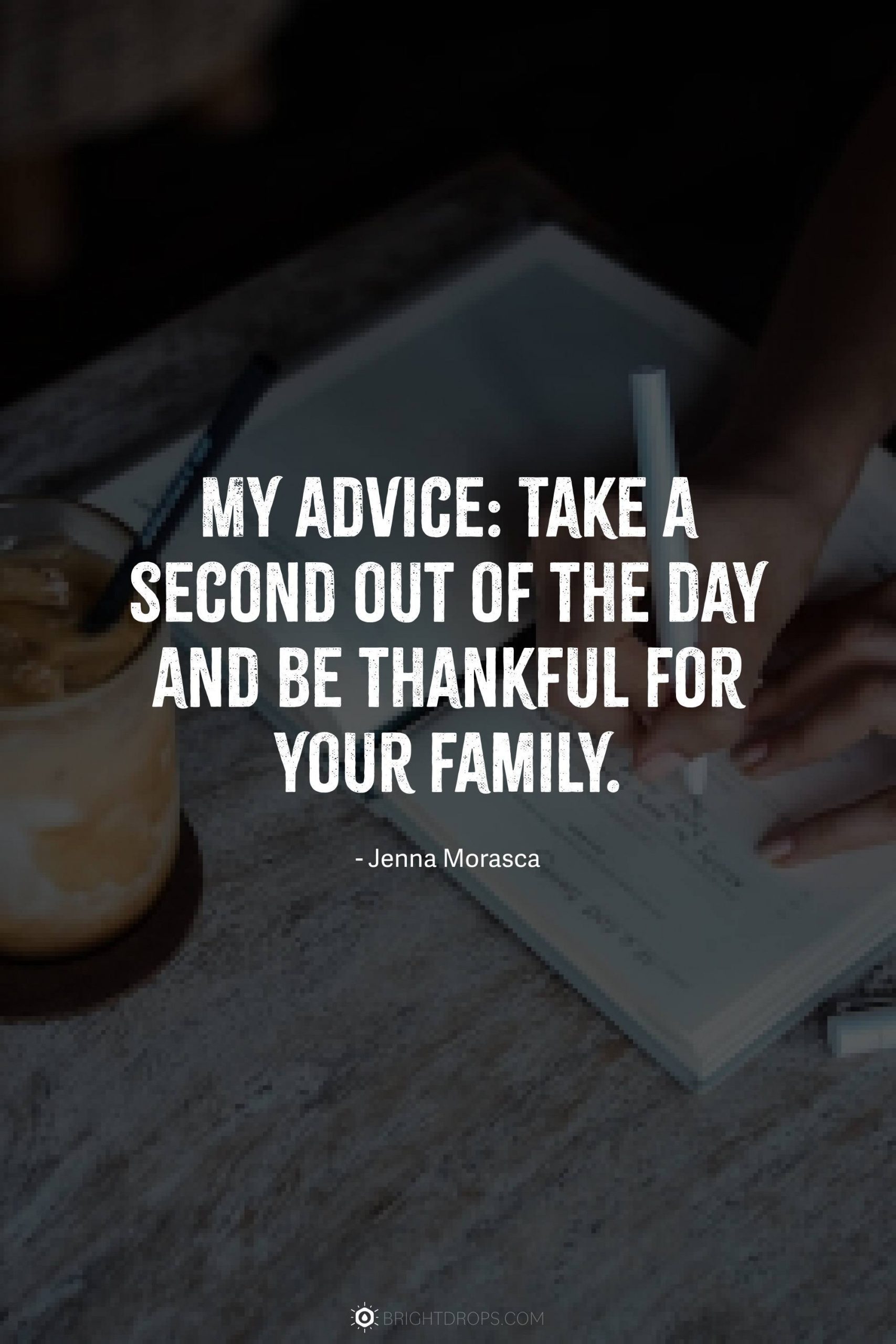 My advice: Take a second out of the day and be thankful for your family.