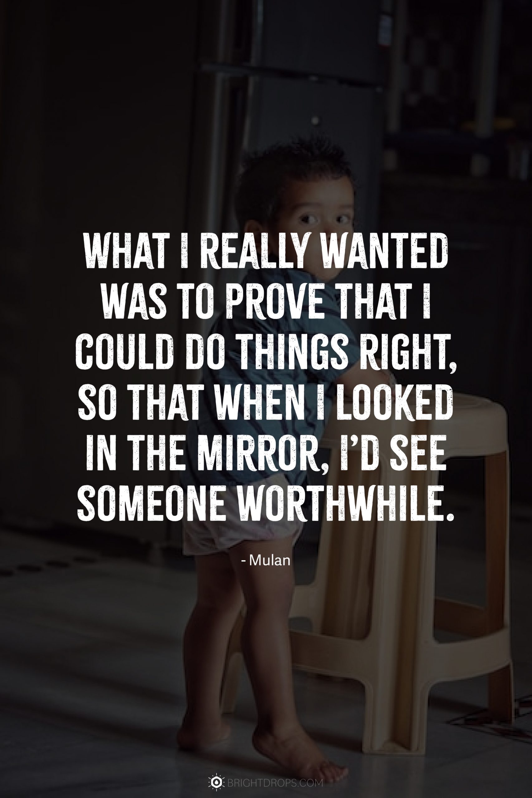 What I really wanted was to prove that I could do things right, so that when I looked in the mirror, I’d see someone worthwhile.