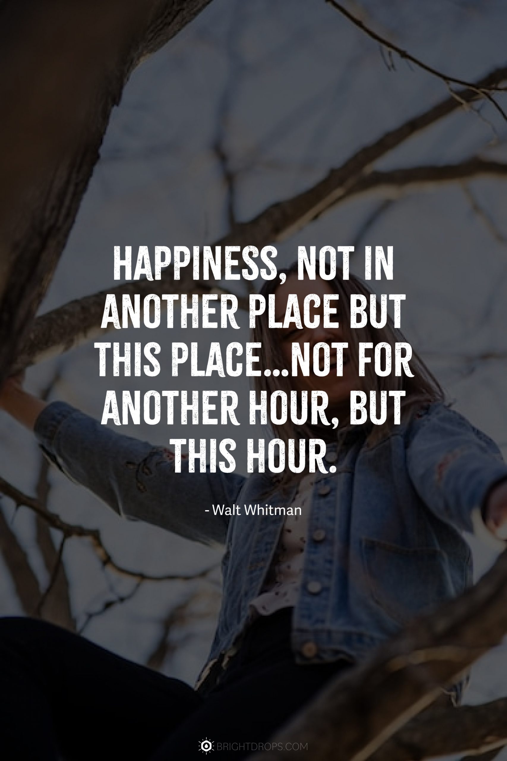 Happiness, not in another place but this place…not for another hour, but this hour.