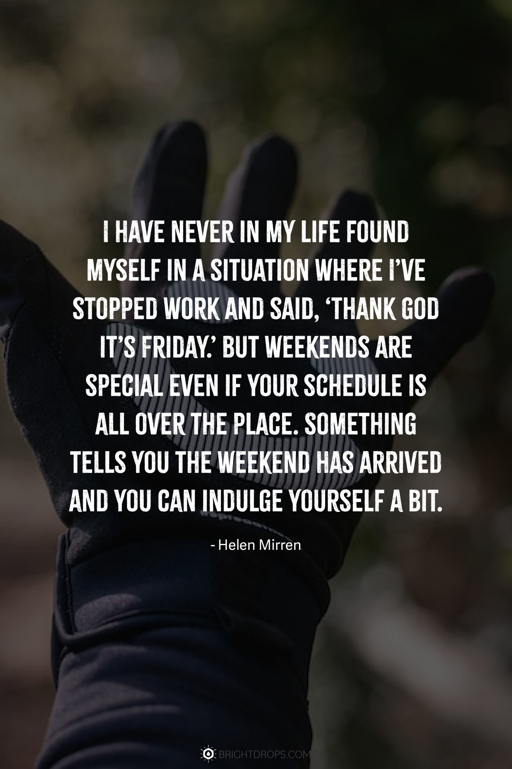 I have never in my life found myself in a situation where I’ve stopped work and said, ‘Thank God it’s Friday.’ But weekends are special even if your schedule is all over the place. Something tells you the weekend has arrived and you can indulge yourself a bit.