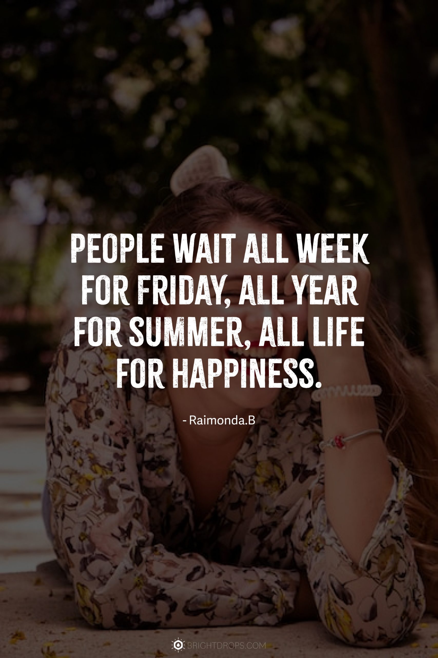 People wait all week for Friday, all year for summer, all life for happiness.