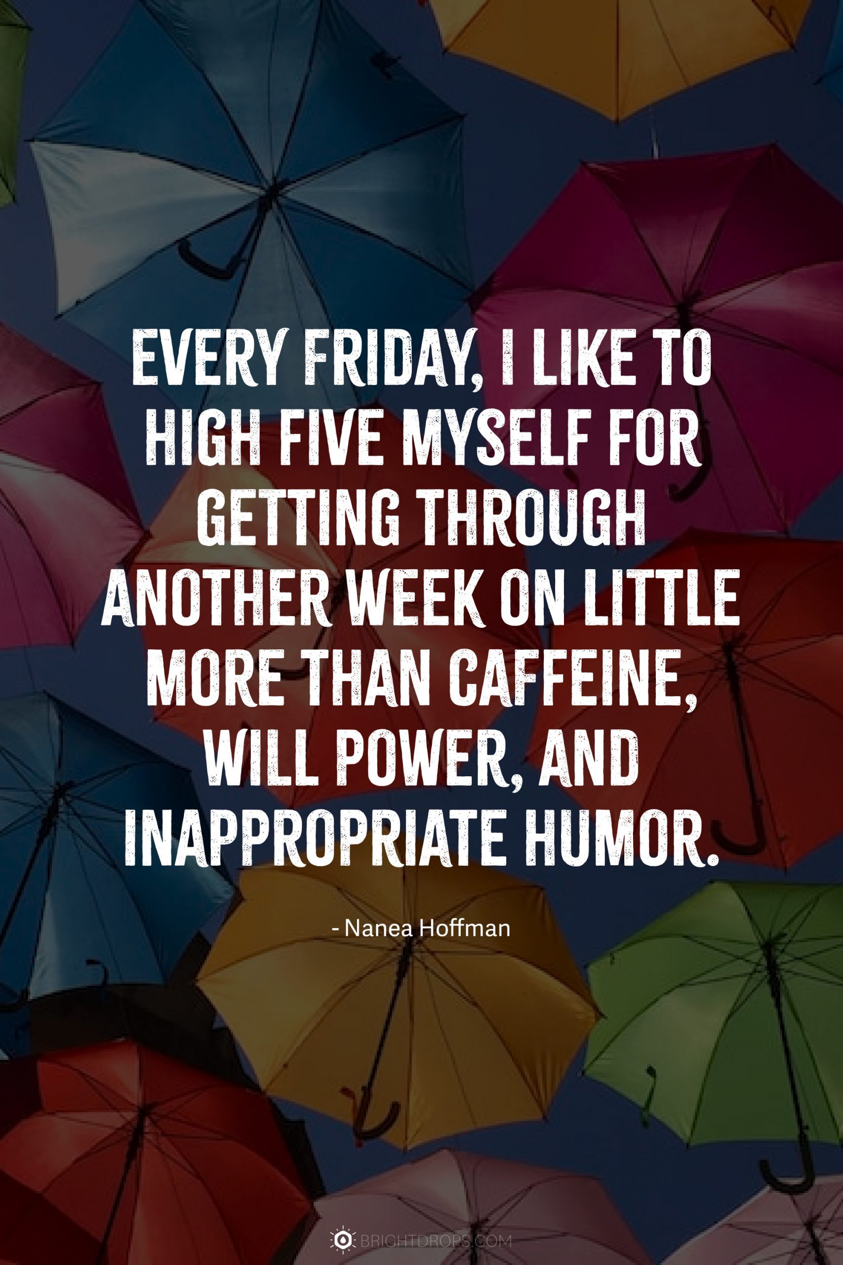 Every Friday, I like to high five myself for getting through another week on little more than caffeine, will power, and inappropriate humor.