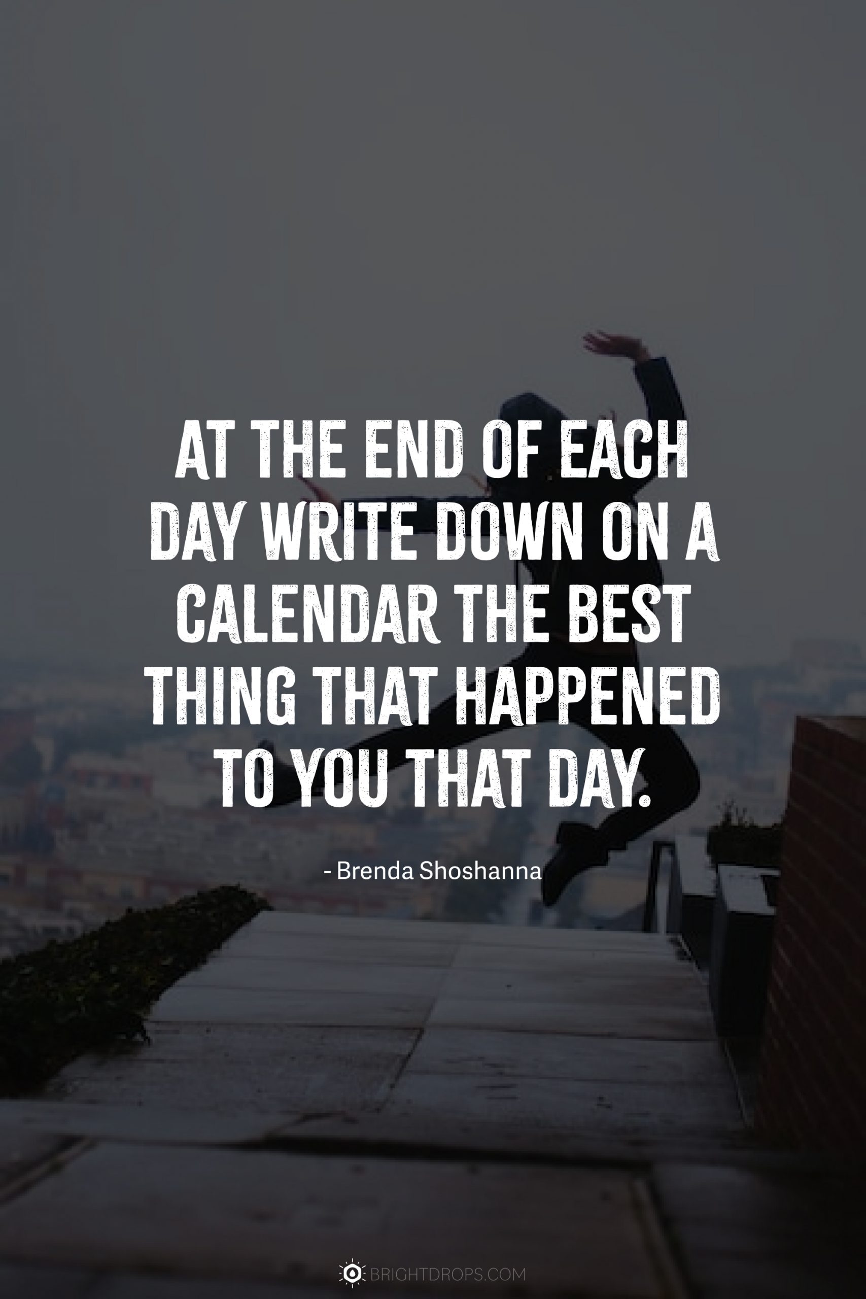 At the end of each day write down on a calendar the best thing that happened to you that day.