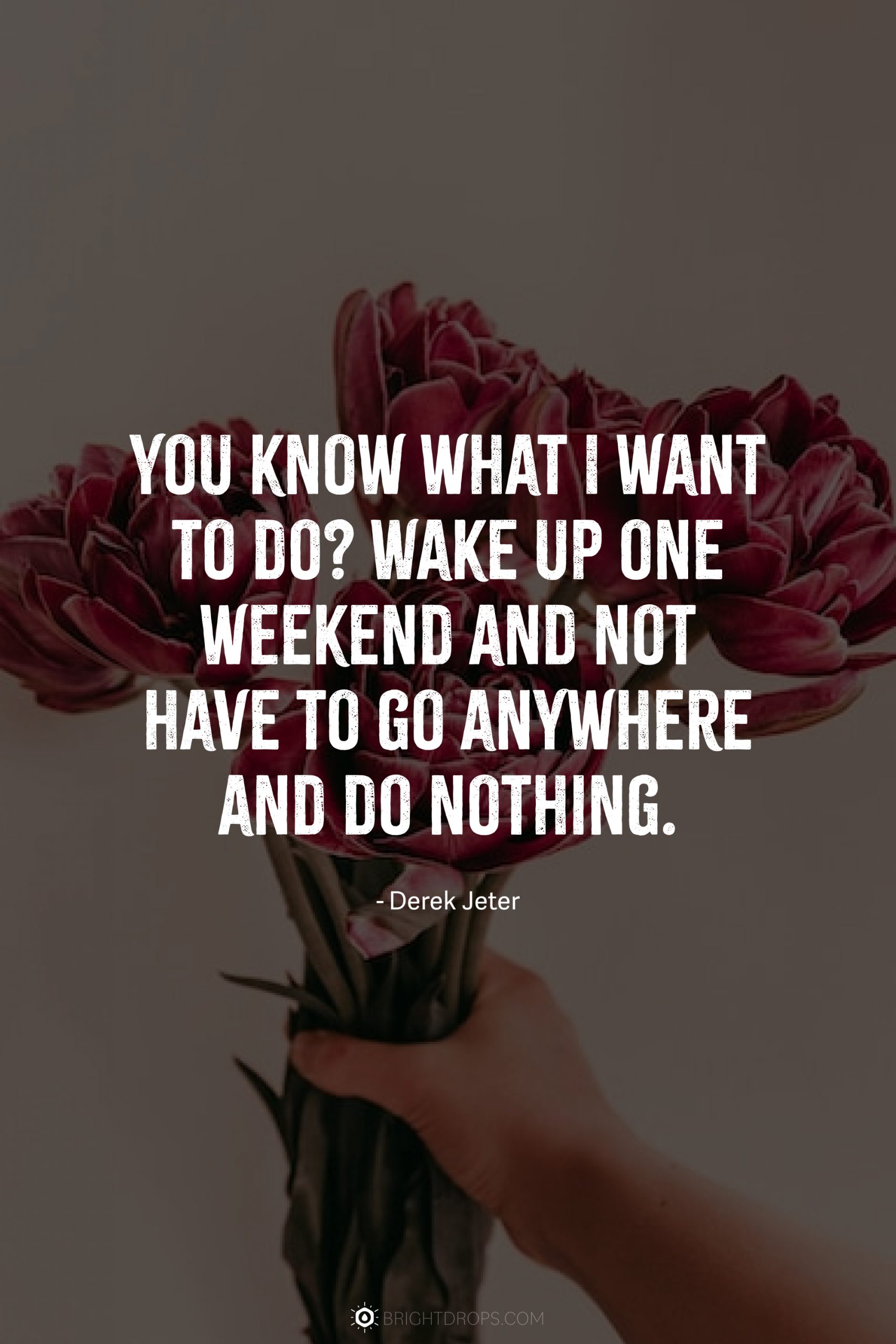 You know what I want to do? Wake up one weekend and not have to go anywhere and do nothing.