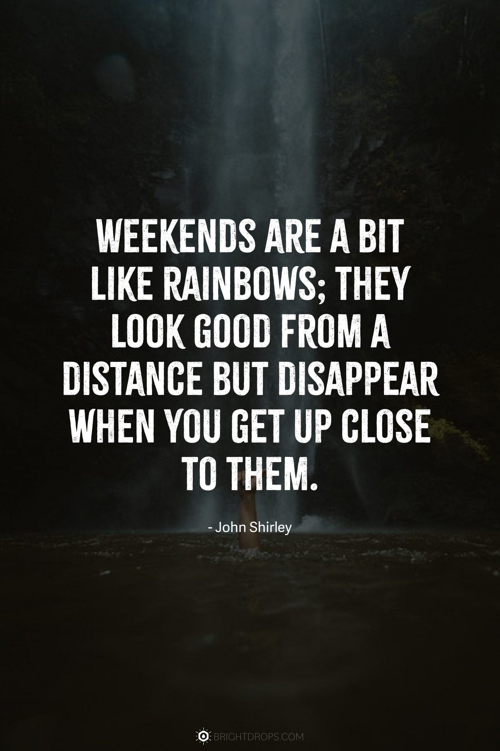 Weekends are a bit like rainbows; they look good from a distance but disappear when you get up close to them.