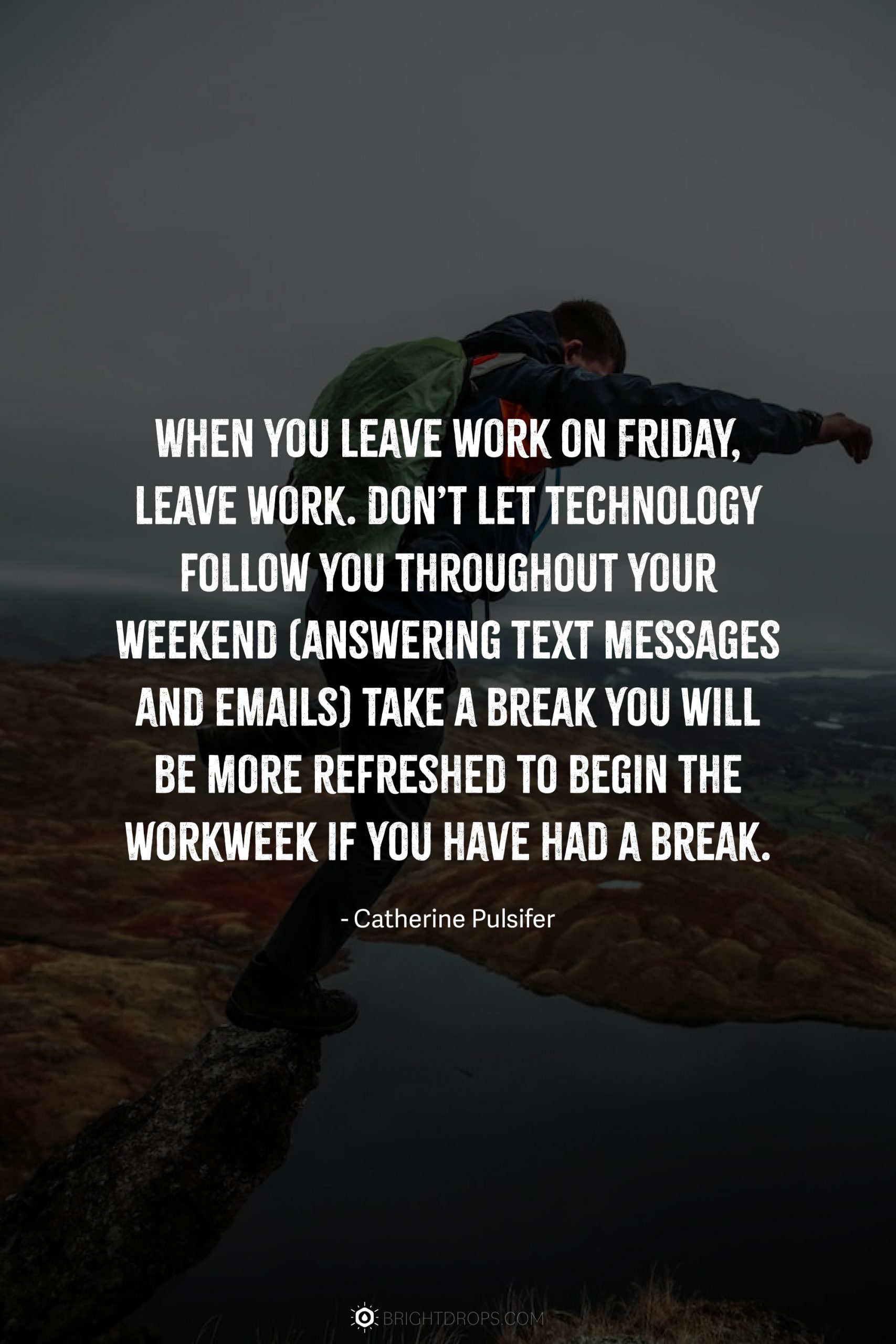When you leave work on Friday, leave work. Don’t let technology follow you throughout your weekend (answering text messages and emails) take a break you will be more refreshed to begin the workweek if you have had a break.