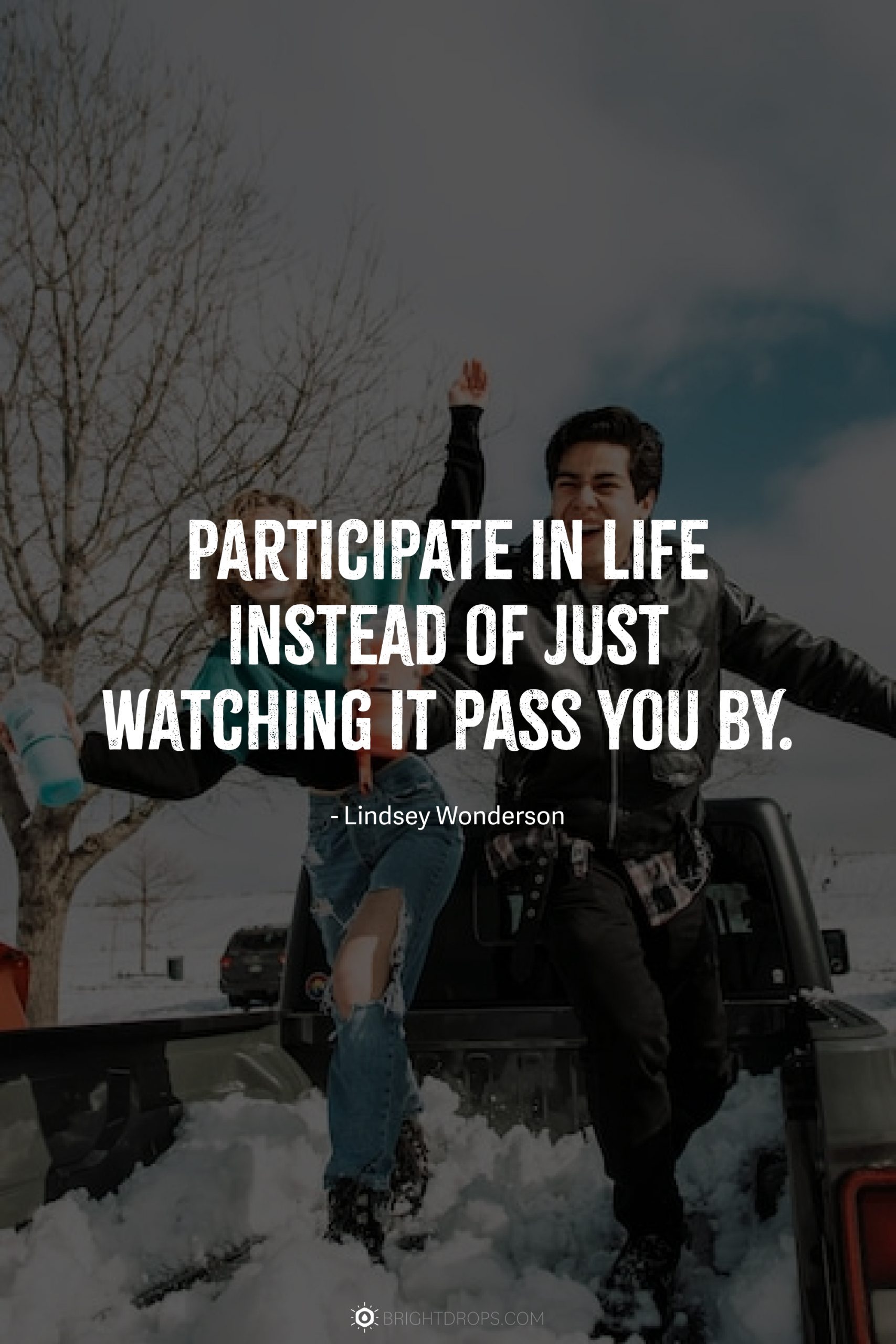 Participate in life instead of just watching it pass you by.