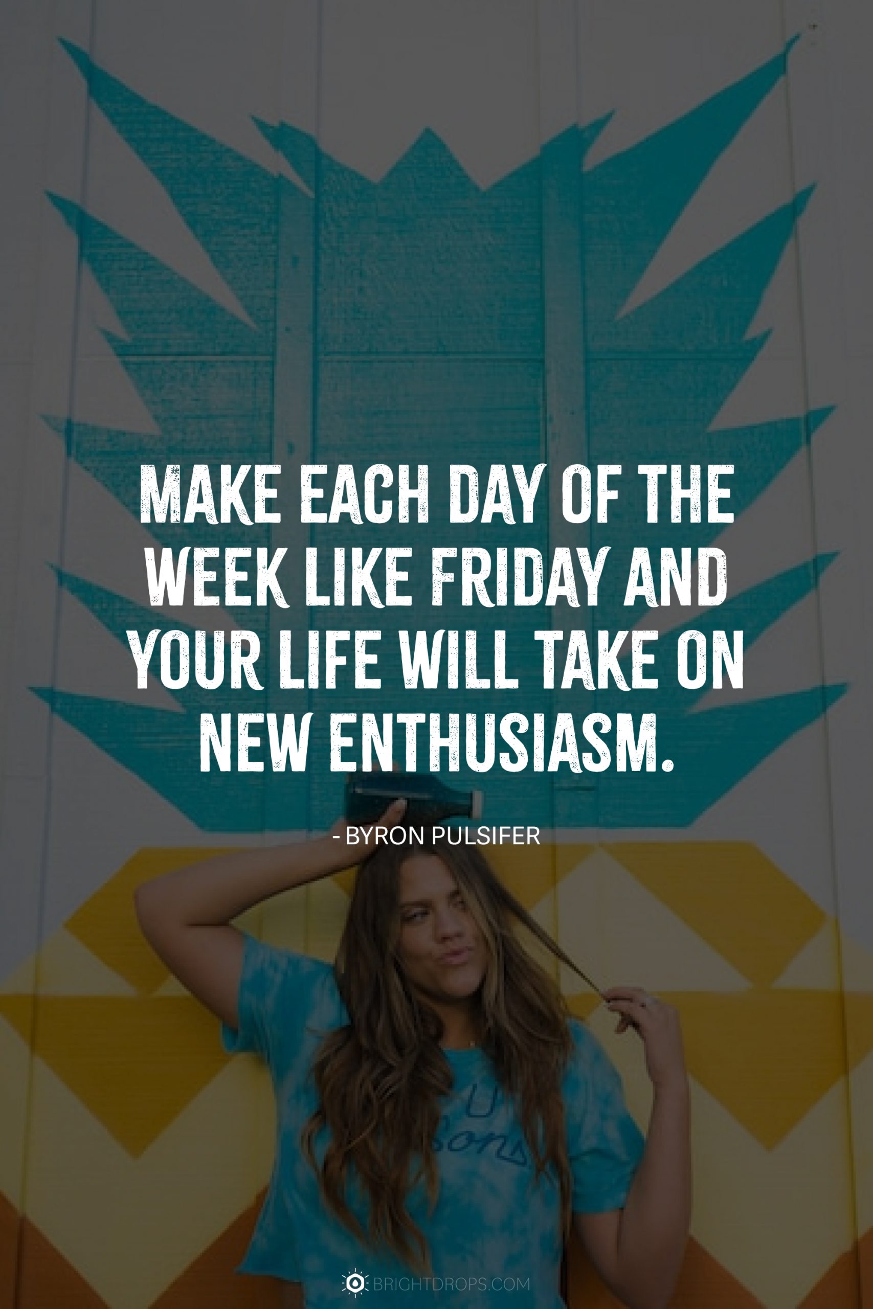 Make each day of the week like Friday and your life will take on new enthusiasm.