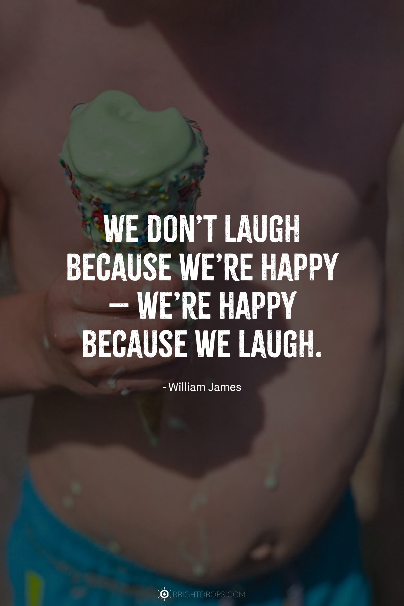 We don’t laugh because we’re happy – we’re happy because we laugh.