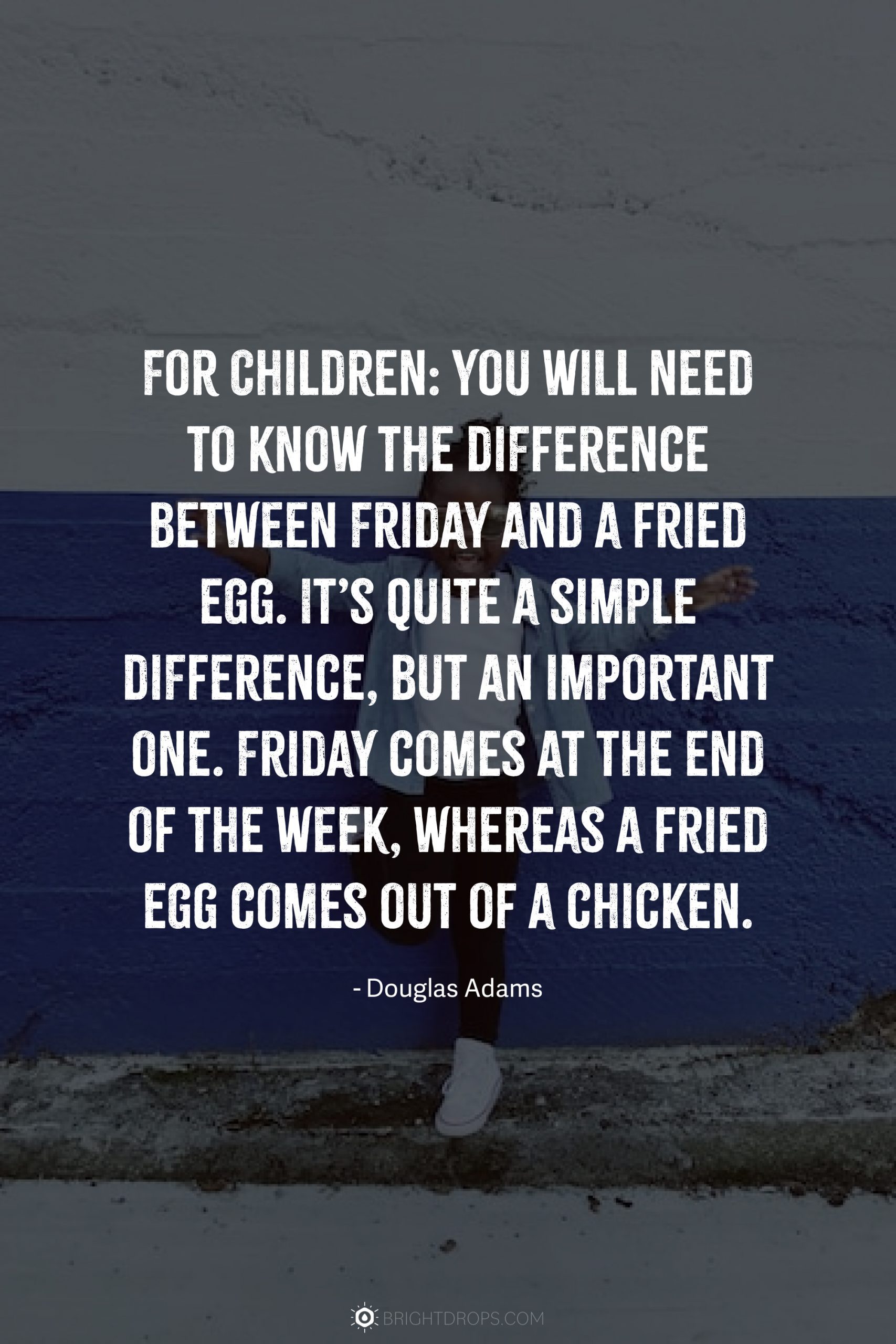 For Children: You will need to know the difference between Friday and a fried egg. It’s quite a simple difference, but an important one. Friday comes at the end of the week, whereas a fried egg comes out of a chicken.