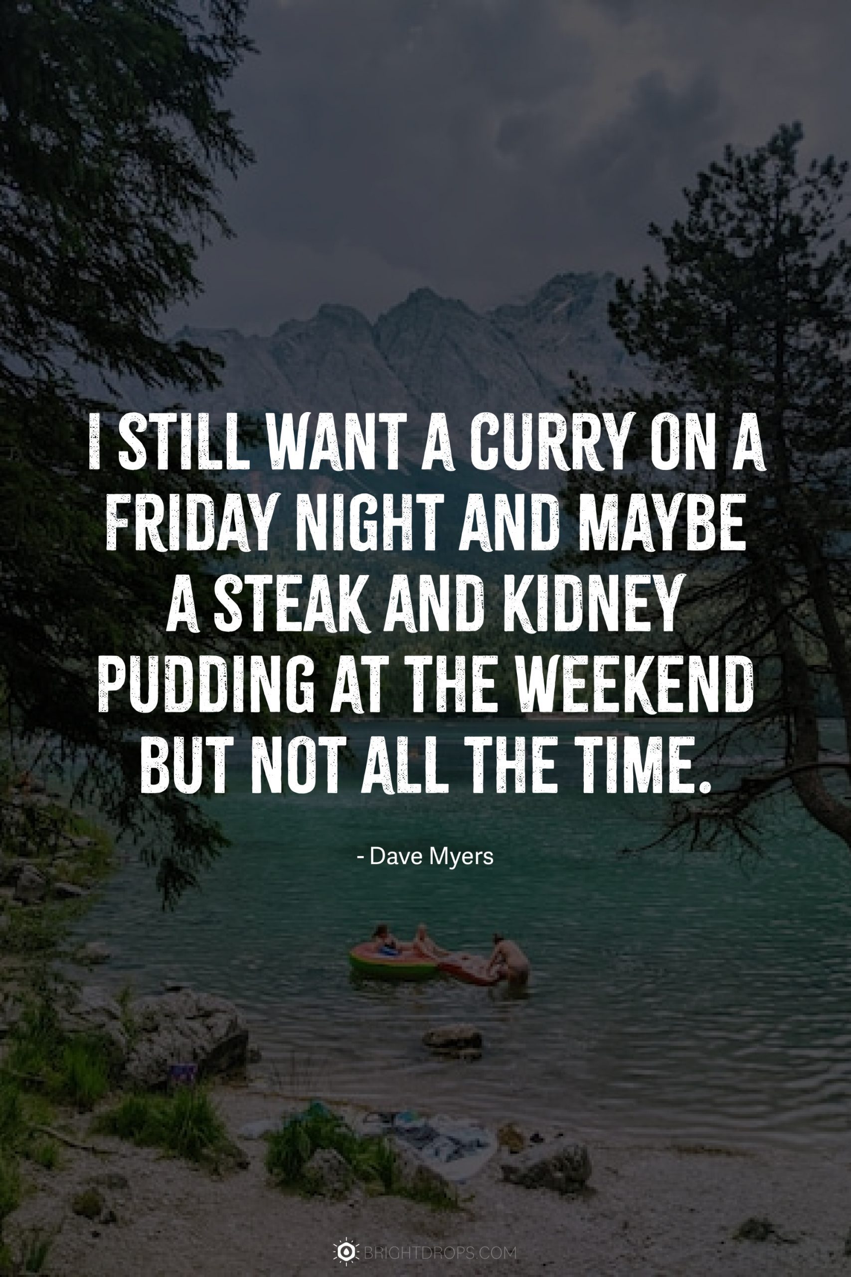 I still want a curry on a Friday night and maybe a steak and kidney pudding at the weekend but not all the time.