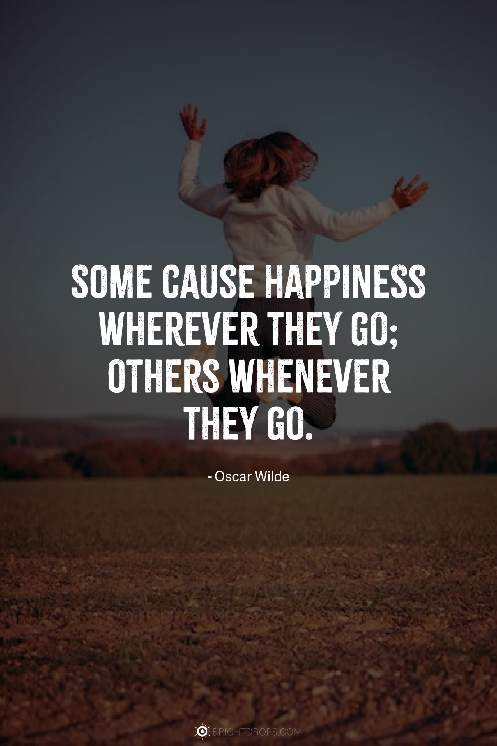 Some cause happiness wherever they go; others whenever they go.