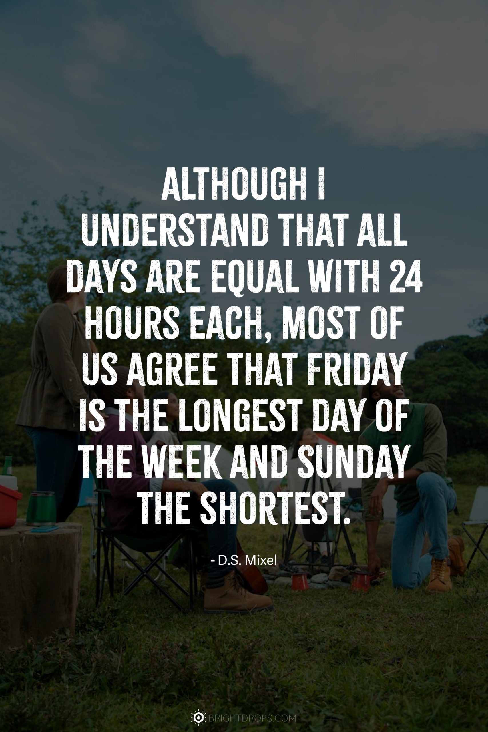 Although I understand that all days are equal with 24 hours each, most of us agree that Friday is the longest day of the week and Sunday the shortest.